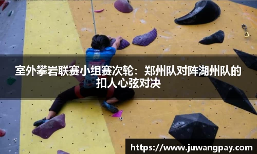 室外攀岩联赛小组赛次轮：郑州队对阵湖州队的扣人心弦对决