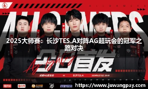 2025大师赛：长沙TES.A对阵AG超玩会的冠军之路对决