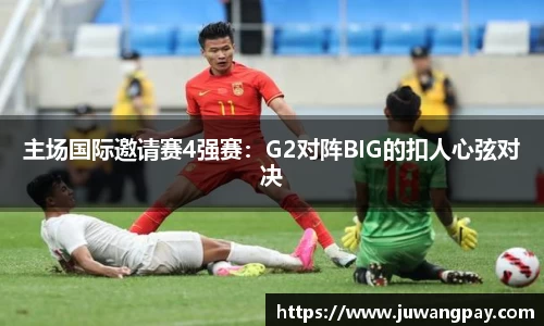 主场国际邀请赛4强赛：G2对阵BIG的扣人心弦对决