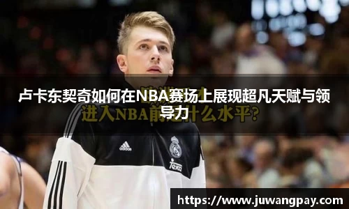 卢卡东契奇如何在NBA赛场上展现超凡天赋与领导力