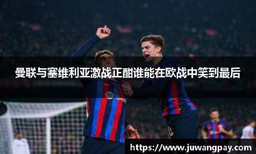 曼联与塞维利亚激战正酣谁能在欧战中笑到最后