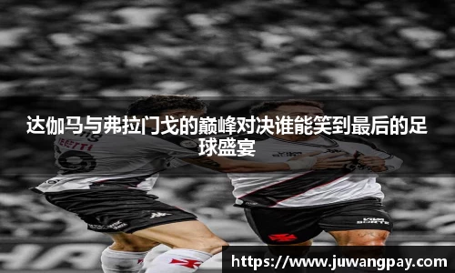 达伽马与弗拉门戈的巅峰对决谁能笑到最后的足球盛宴