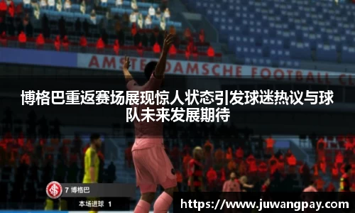 博格巴重返赛场展现惊人状态引发球迷热议与球队未来发展期待